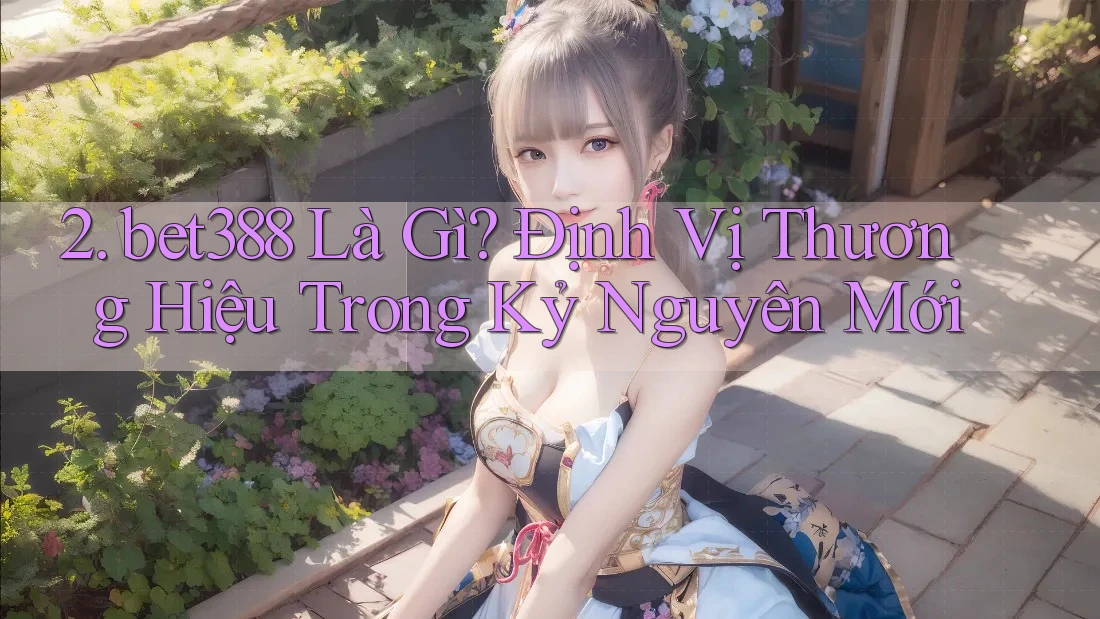 2. bet388 Là Gì? Định Vị Thương Hiệu Trong Kỷ Nguyên Mới