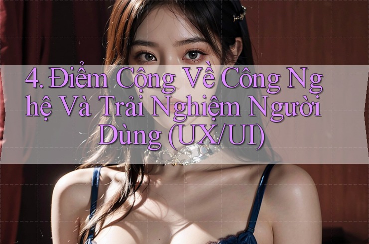 4. Điểm Cộng Về Công Nghệ Và Trải Nghiệm Người Dùng (UX/UI)