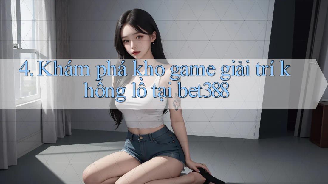 4. Khám phá kho game giải trí khổng lồ tại bet388 4. Khám phá kho game giải trí khổng lồ tại bet388
