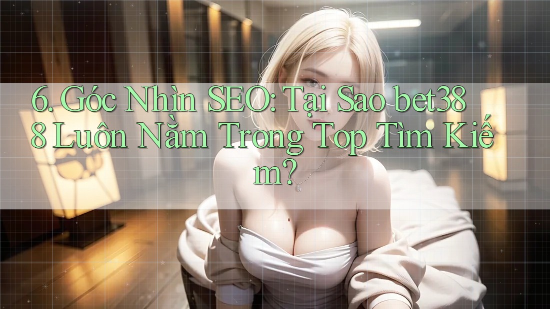 6. Góc Nhìn SEO: Tại Sao bet388 Luôn Nằm Trong Top Tìm Kiếm?