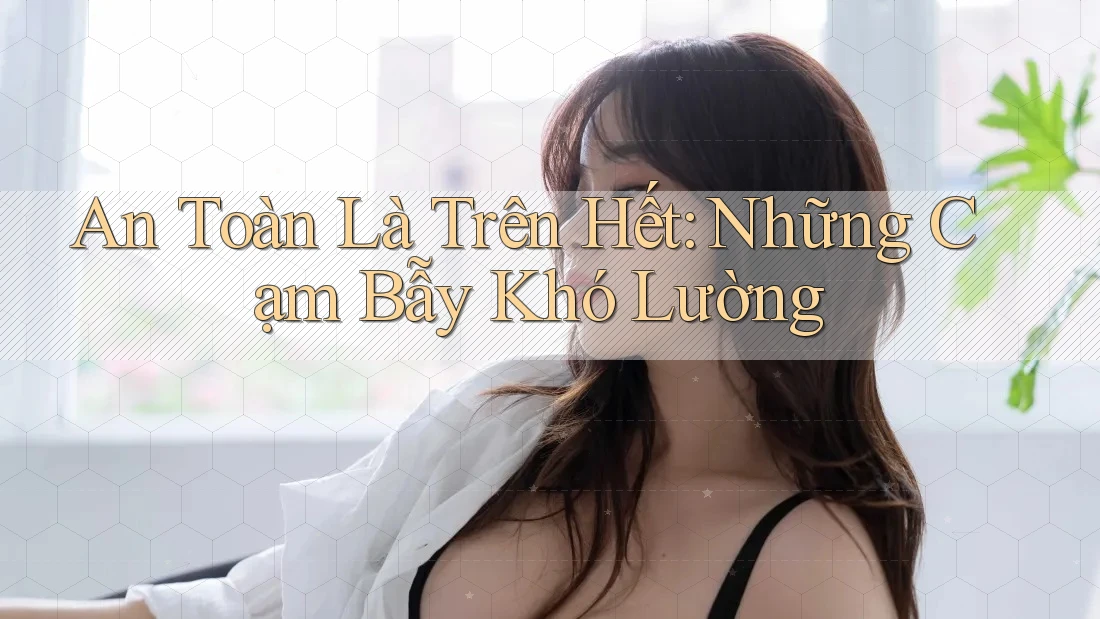 An Toàn Là Trên Hết: Những Cạm Bẫy Khó Lường An Toàn Là Trên Hết: Những Cạm Bẫy Khó Lường