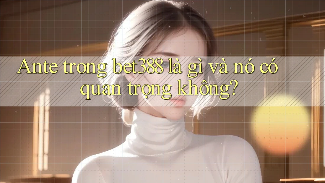 Ante trong bet388 là gì và nó có quan trọng không? Ante trong bet388 là gì và nó có quan trọng không?