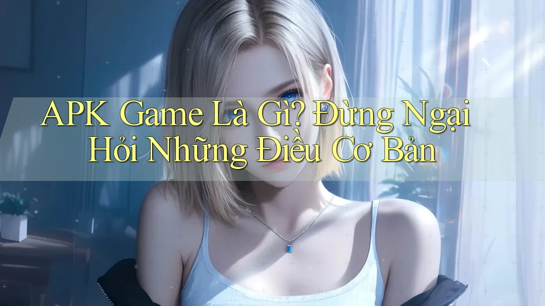 APK Game Là Gì? Đừng Ngại Hỏi Những Điều Cơ Bản APK Game Là Gì? Đừng Ngại Hỏi Những Điều Cơ Bản