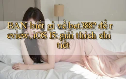 BẠN biết gì về bet388 để review, iOS 15 giải thích chi tiết