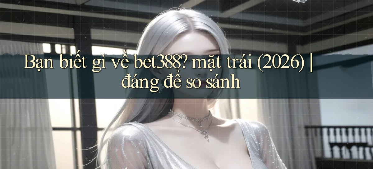 Bạn biết gì về bet388 mặt trái (2026) đáng để so sánh