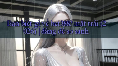 Bạn biết gì về bet388 mặt trái (2026) đáng để so sánh