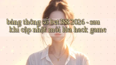 bảng thông số bet388 2026   sau khi cập nhật mới lừa hack game