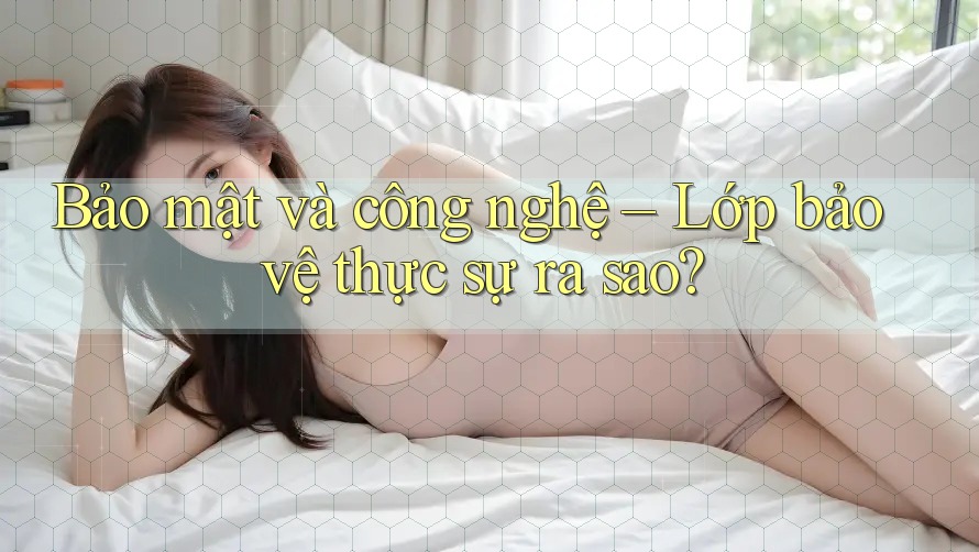 Bảo mật và công nghệ – Lớp bảo vệ thực sự ra sao?
