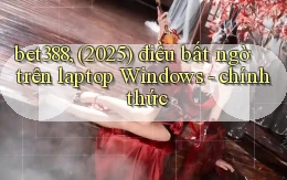 bet388, (2025) điều bất ngờ trên laptop Windows   chính thức