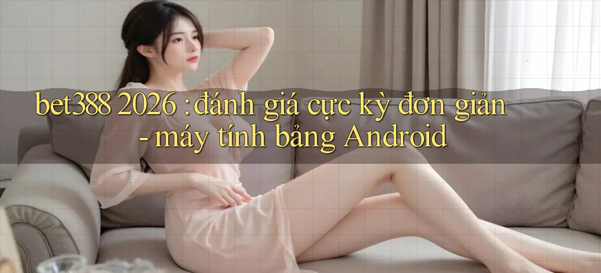 bet388 2026 đánh giá cực kỳ đơn giản   máy tính bảng Android