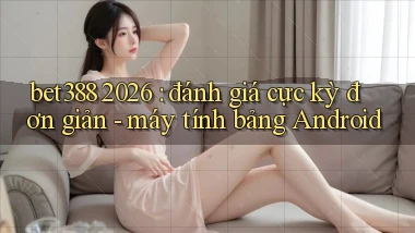bet388 2026 đánh giá cực kỳ đơn giản   máy tính bảng Android