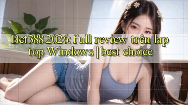 Bet388 2026 full review trên laptop Windows best choice
