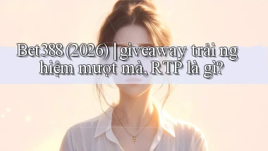 Bet388 (2026) giveaway trải nghiệm mượt mà, RTP là gì