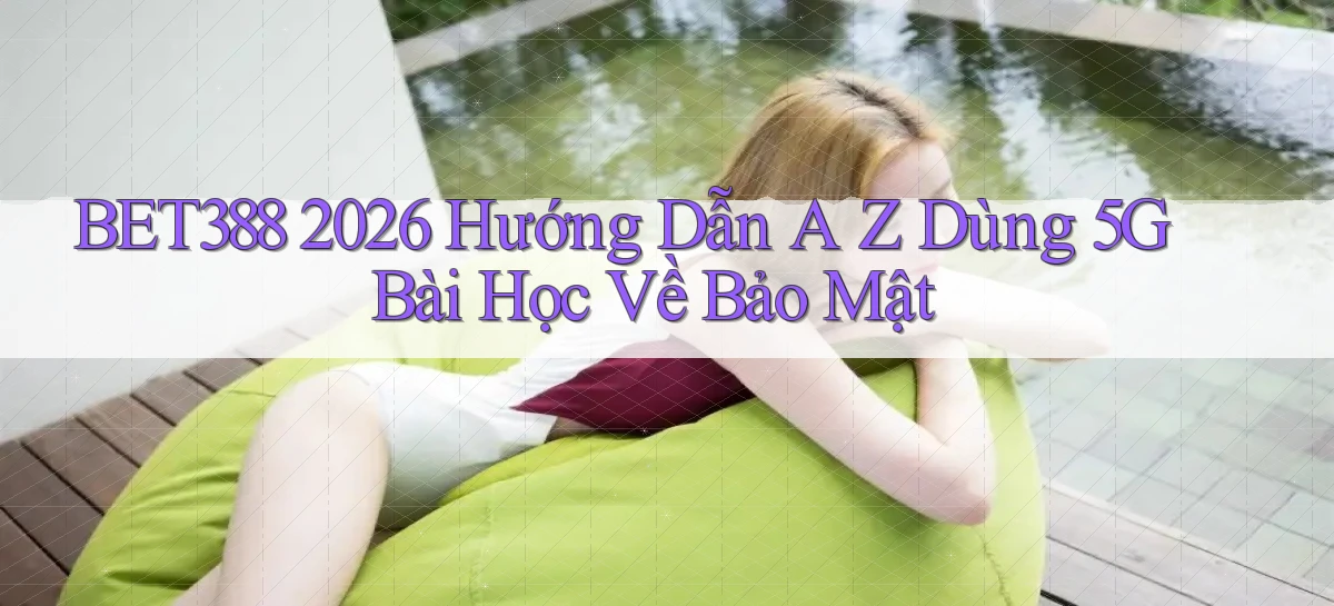 Bet388 2026 hướng dẫn A   Z dùng 5G bài học về bảo mật