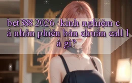 bet388 2026 kinh nghiệm cá nhân phiên bản chuẩn call là gì