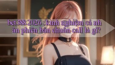 bet388 2026 kinh nghiệm cá nhân phiên bản chuẩn call là gì