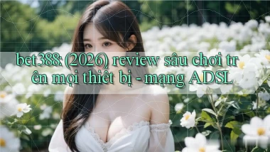 bet388 (2026) review sâu chơi trên mọi thiết bị   mạng ADSL