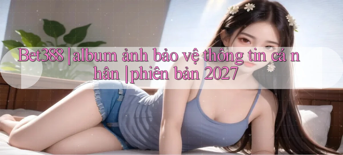 Bet388 album ảnh bảo vệ thông tin cá nhân phiên bản 2027
