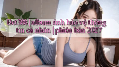 Bet388 album ảnh bảo vệ thông tin cá nhân phiên bản 2027