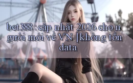 bet388 cập nhật 2026 cho người mới về VN không tốn data