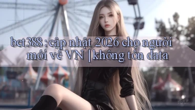 bet388 cập nhật 2026 cho người mới về VN không tốn data