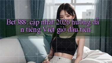 Bet388 cập nhật 2026 hướng dẫn tiếng Việt giờ đầu tiên