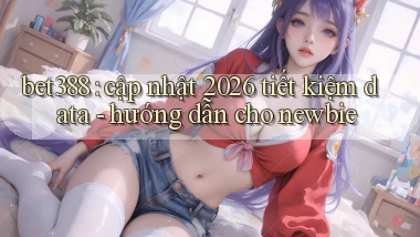 bet388 cập nhật 2026 tiết kiệm data   hướng dẫn cho newbie
