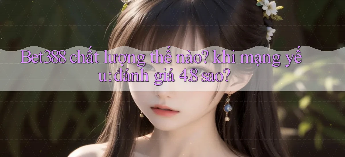 Bet388 chất lượng thế nào khi mạng yếu đánh giá 4.8 sao