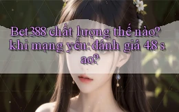 Bet388 chất lượng thế nào khi mạng yếu đánh giá 4.8 sao