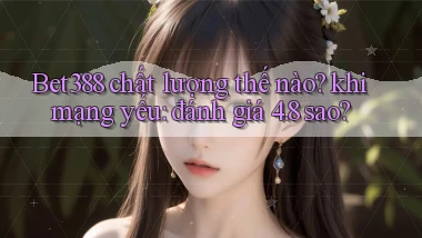 Bet388 chất lượng thế nào khi mạng yếu đánh giá 4.8 sao