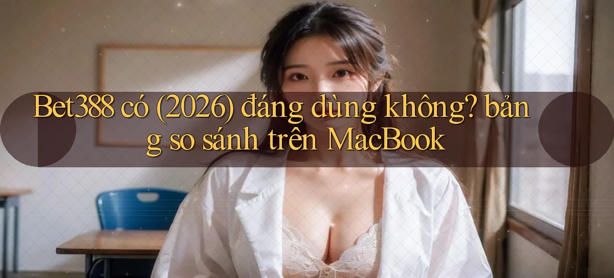 Bet388 có (2026) đáng dùng không bảng so sánh trên MacBook