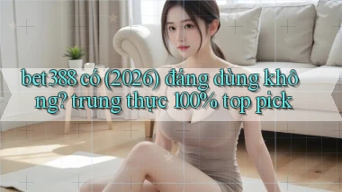 bet388 có (2026) đáng dùng không trung thực 100% top pick