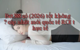 Bet388 có (2026) tốt không cập nhật mới quốc tế ROI thực tế