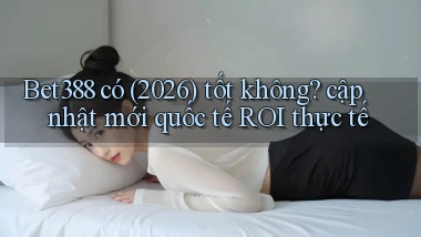 Bet388 có (2026) tốt không cập nhật mới quốc tế ROI thực tế
