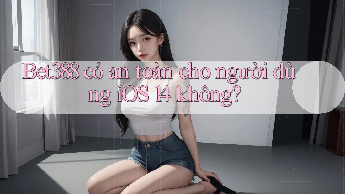 Bet388 có an toàn cho người dùng iOS 14 không? Bet388 có an toàn cho người dùng iOS 14 không?