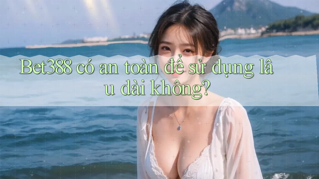 Bet388 có an toàn để sử dụng lâu dài không?
