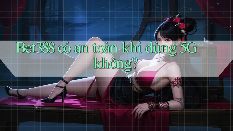 Bet388 có an toàn khi dùng 5G không?