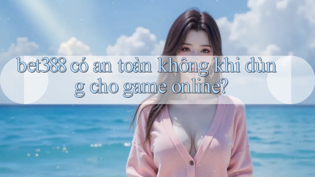 bet388 có an toàn không khi dùng cho game online? bet388 có an toàn không khi dùng cho game online?