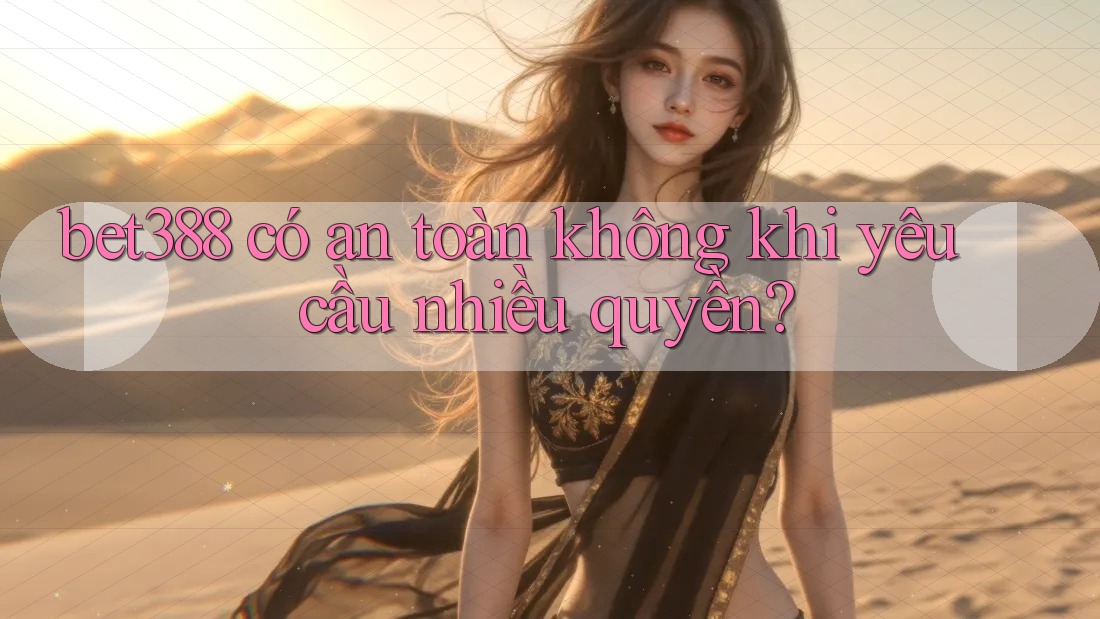 bet388 có an toàn không khi yêu cầu nhiều quyền? bet388 có an toàn không khi yêu cầu nhiều quyền?