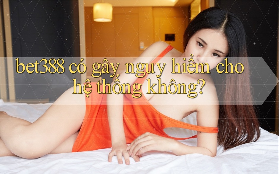 bet388 có gây nguy hiểm cho hệ thống không?