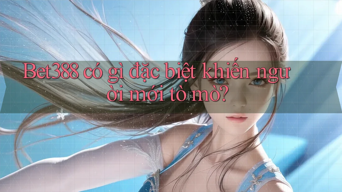 Bet388 có gì đặc biệt khiến người mới tò mò? Bet388 có gì đặc biệt khiến người mới tò mò?