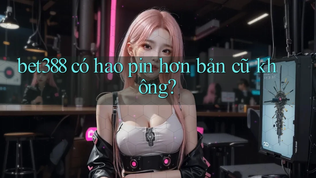 bet388 có hao pin hơn bản cũ không? bet388 có hao pin hơn bản cũ không?