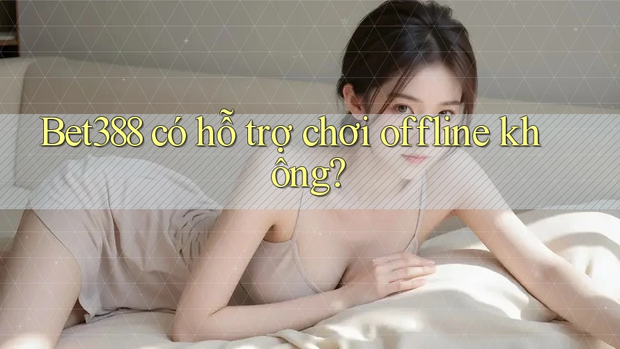 Bet388 có hỗ trợ chơi offline không? Bet388 có hỗ trợ chơi offline không?