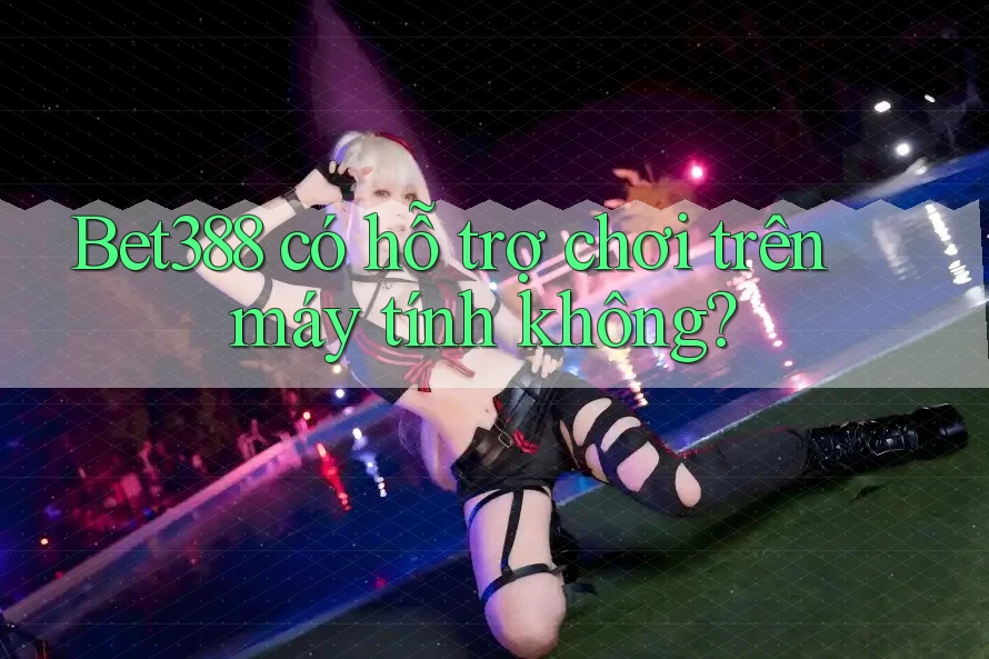 Bet388 có hỗ trợ chơi trên máy tính không?