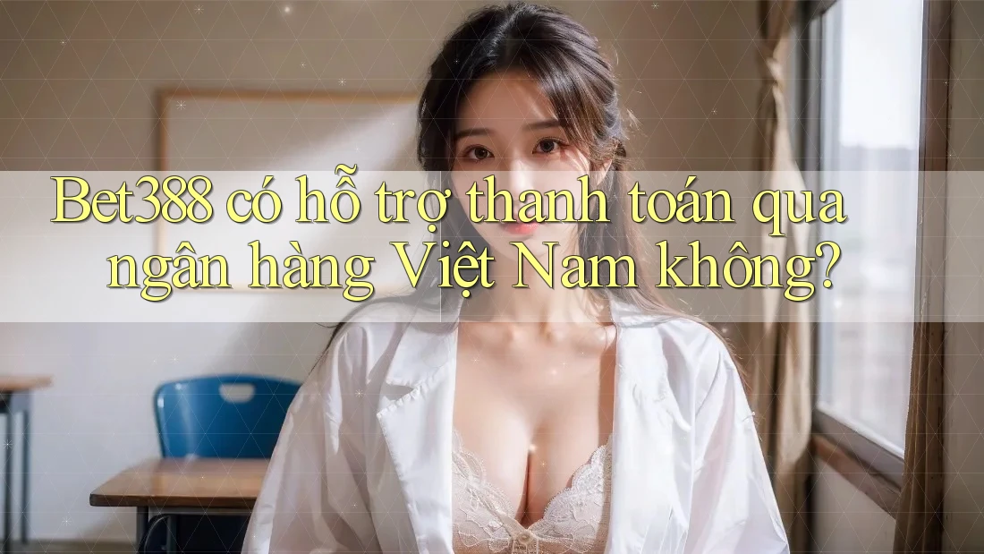 Bet388 có hỗ trợ thanh toán qua ngân hàng Việt Nam không?