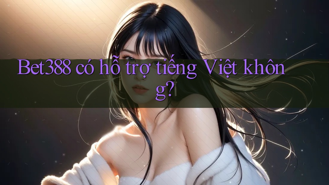 Bet388 có hỗ trợ tiếng Việt không? Bet388 có hỗ trợ tiếng Việt không?