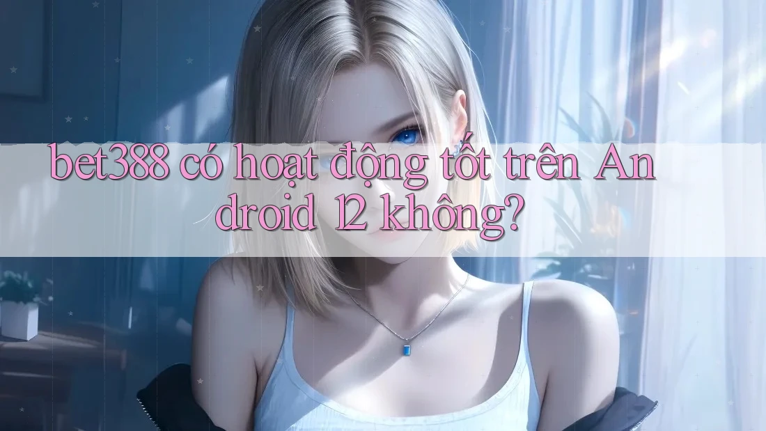 bet388 có hoạt động tốt trên Android 12 không? bet388 có hoạt động tốt trên Android 12 không?