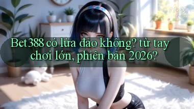 Bet388 có lừa đảo không từ tay chơi lớn, phiên bản 2026