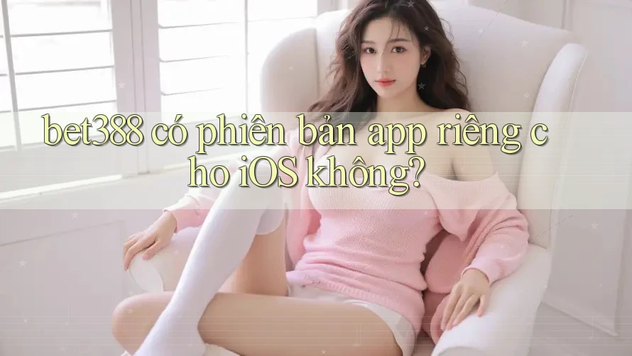 bet388 có phiên bản app riêng cho iOS không?