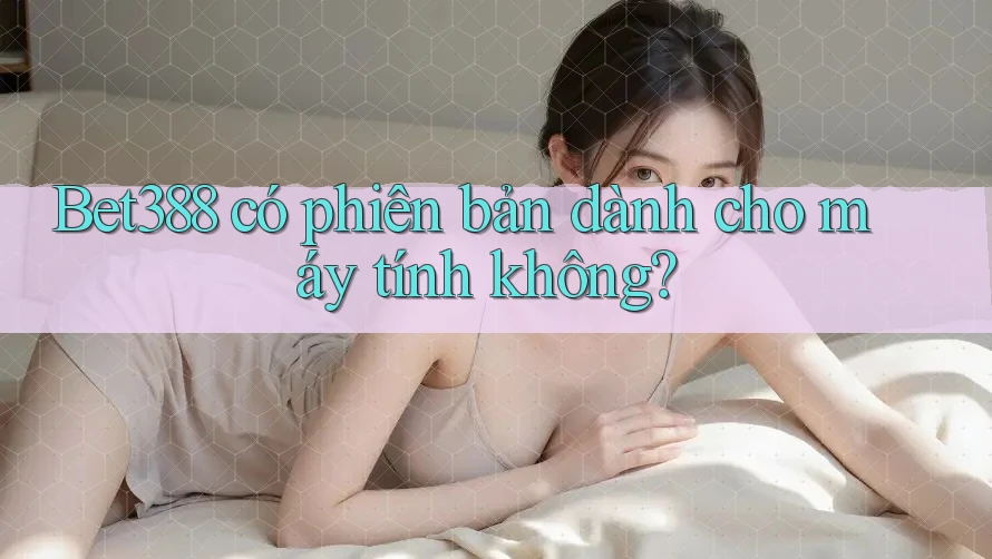 Bet388 có phiên bản dành cho máy tính không?
